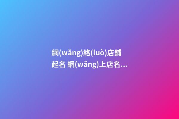 網(wǎng)絡(luò)店鋪起名 網(wǎng)上店名怎么取-第1張-店鋪起名-玄機派